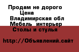 Продам не дорого  › Цена ­ 13 000 - Владимирская обл. Мебель, интерьер » Столы и стулья   